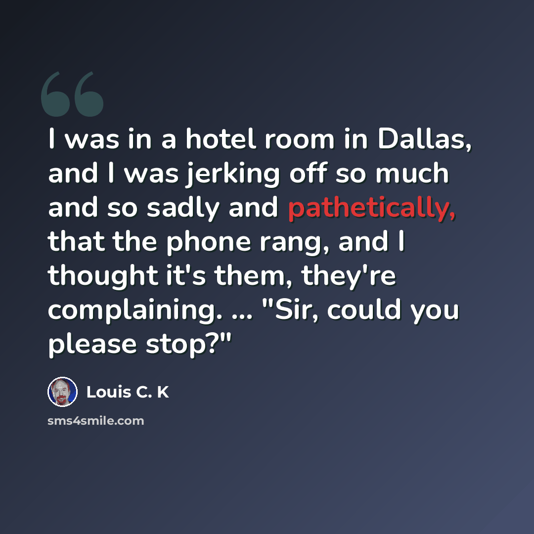 “I was in a hotel room in Dallas, and I was jerking off so much and so sadly and pathetically, that the phone rang, and I thought it's them, they're complaining. ... "Sir, could you please stop?"” quote by Louis C. K
