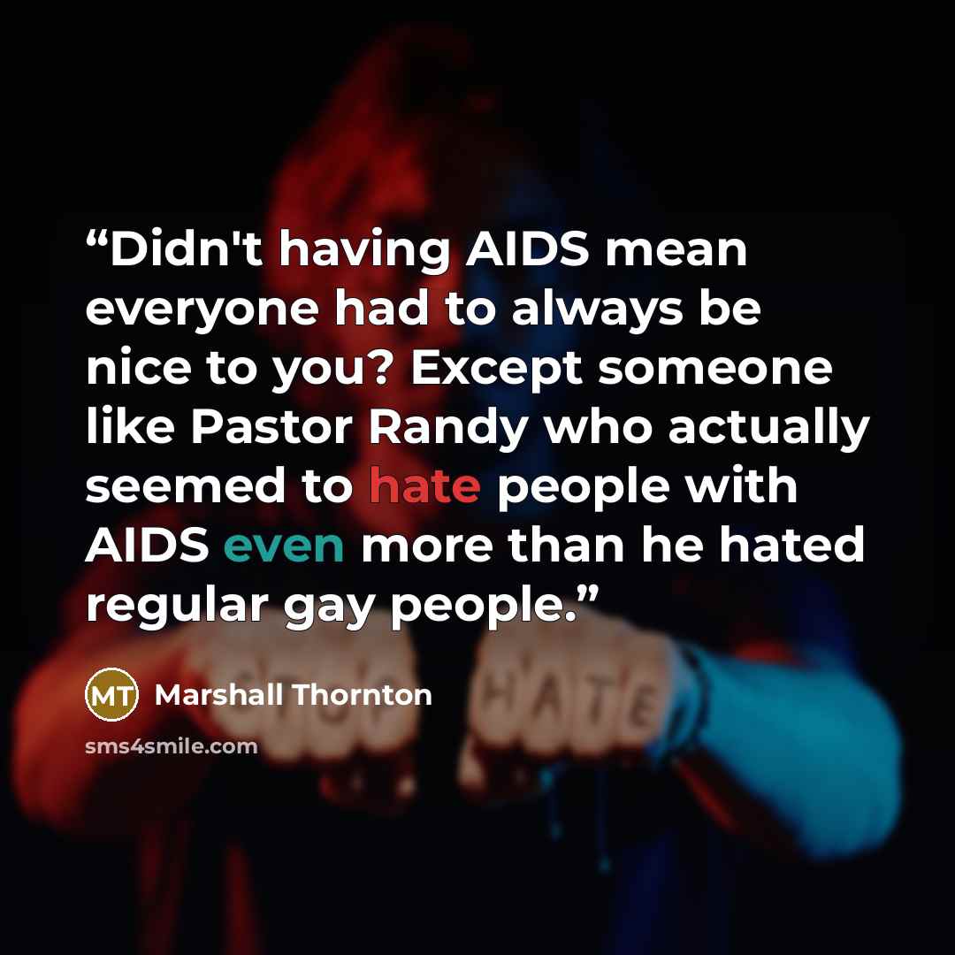 “Didn't having AIDS mean everyone had to always be nice to you? Except someone like Pastor Randy who actually seemed to hate people with AIDS even more than he hated regular gay people.” quote by Marshall Thornton