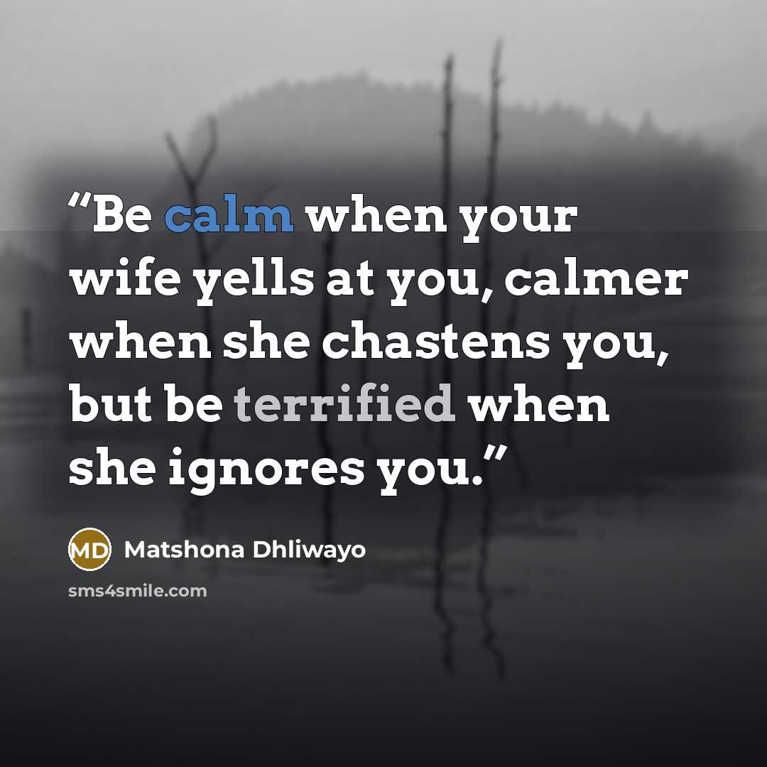 “Be calm when your wife yells at you, calmer when she chastens you, but be terrified when she ignores you.” quote by Matshona Dhliwayo