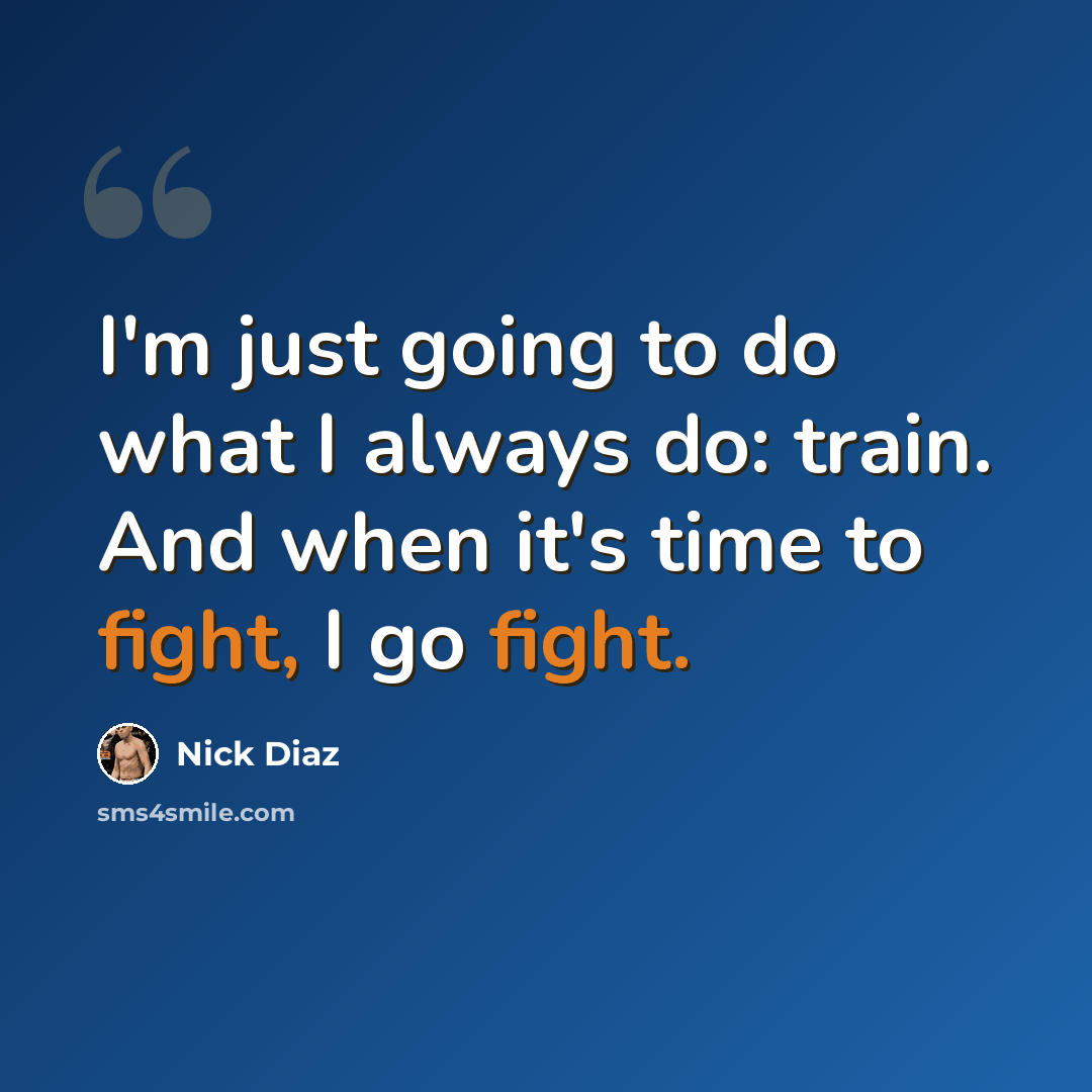 “I'm just going to do what I always do: train. And when it's time to fight, I go fight.” quote by Nick Diaz