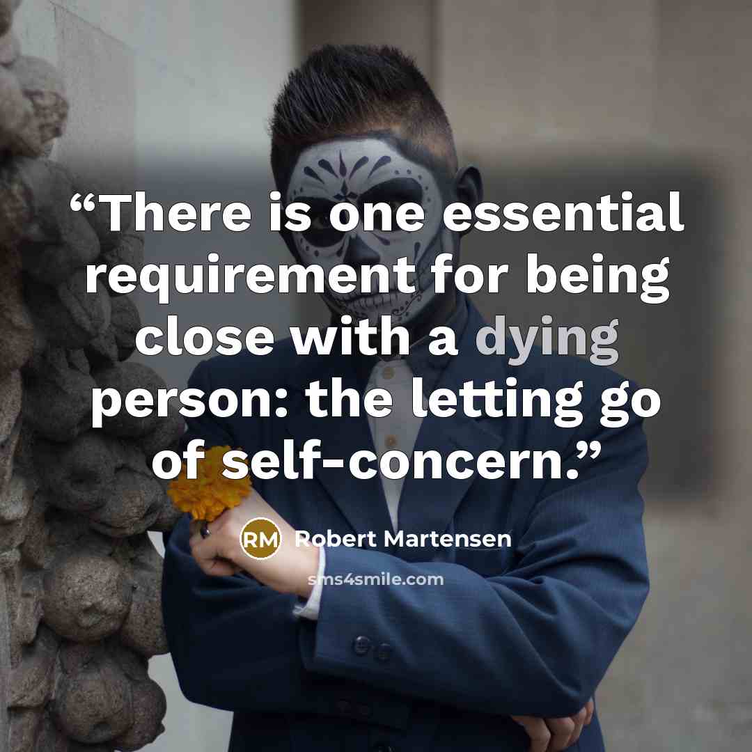 “There is one essential requirement for being close with a dying person: the letting go of self-concern.” quote by Robert Martensen