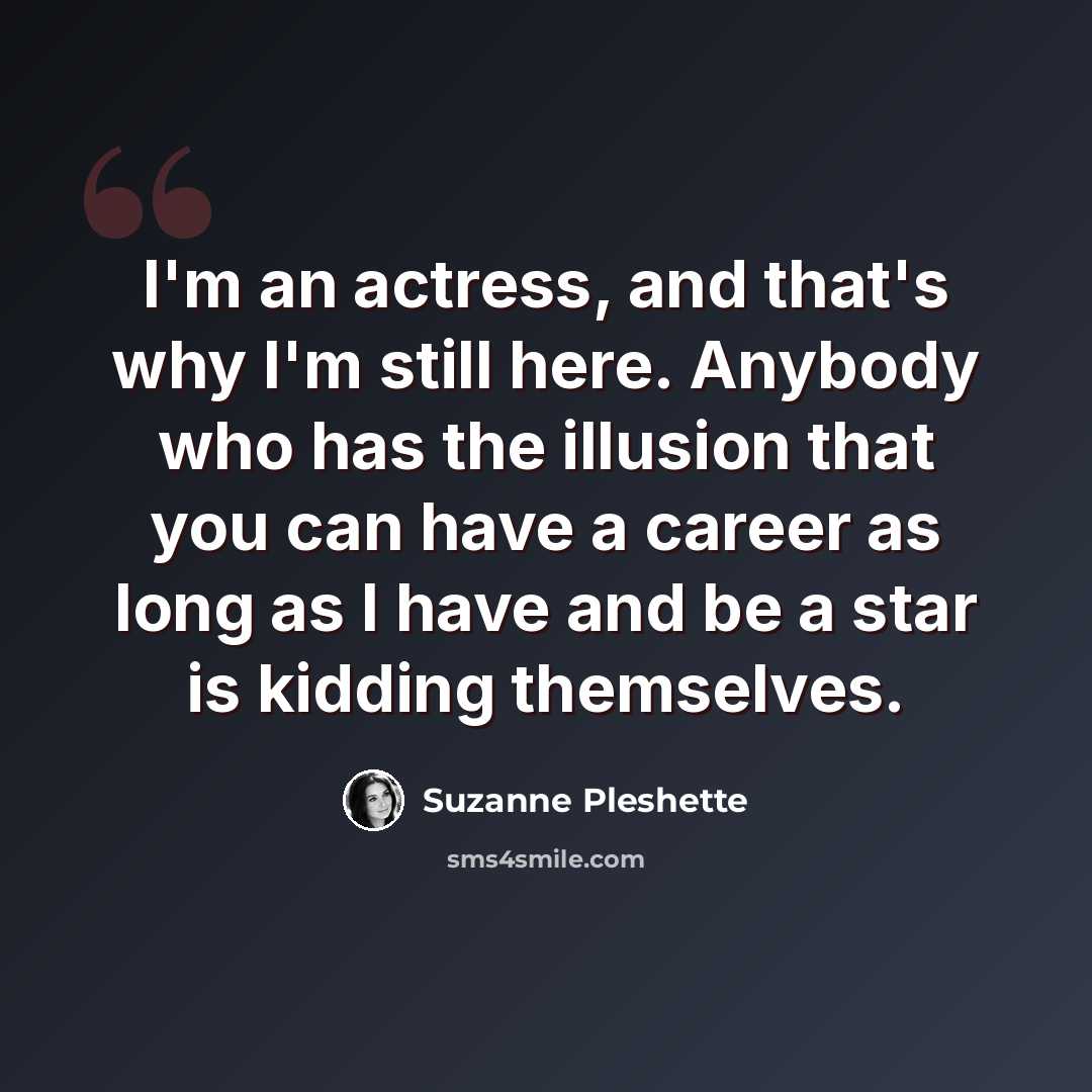 “I'm an actress, and that's why I'm still here. Anybody who has the illusion that you can have a career as long as I have and be a star is kidding themselves.” quote by Suzanne Pleshette