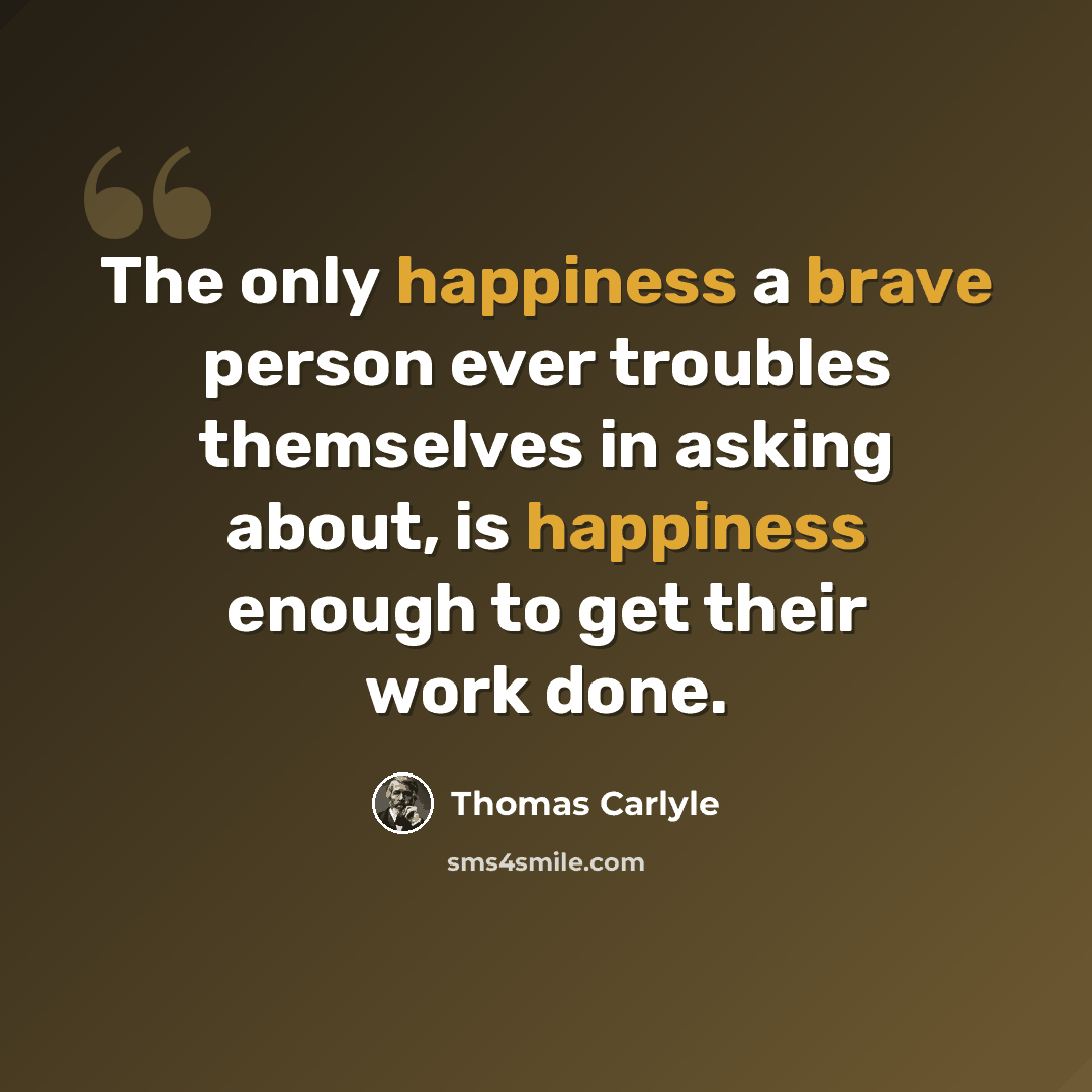 “The only happiness a brave person ever troubles themselves in asking about, is happiness enough to get their work done.” quote by Thomas Carlyle