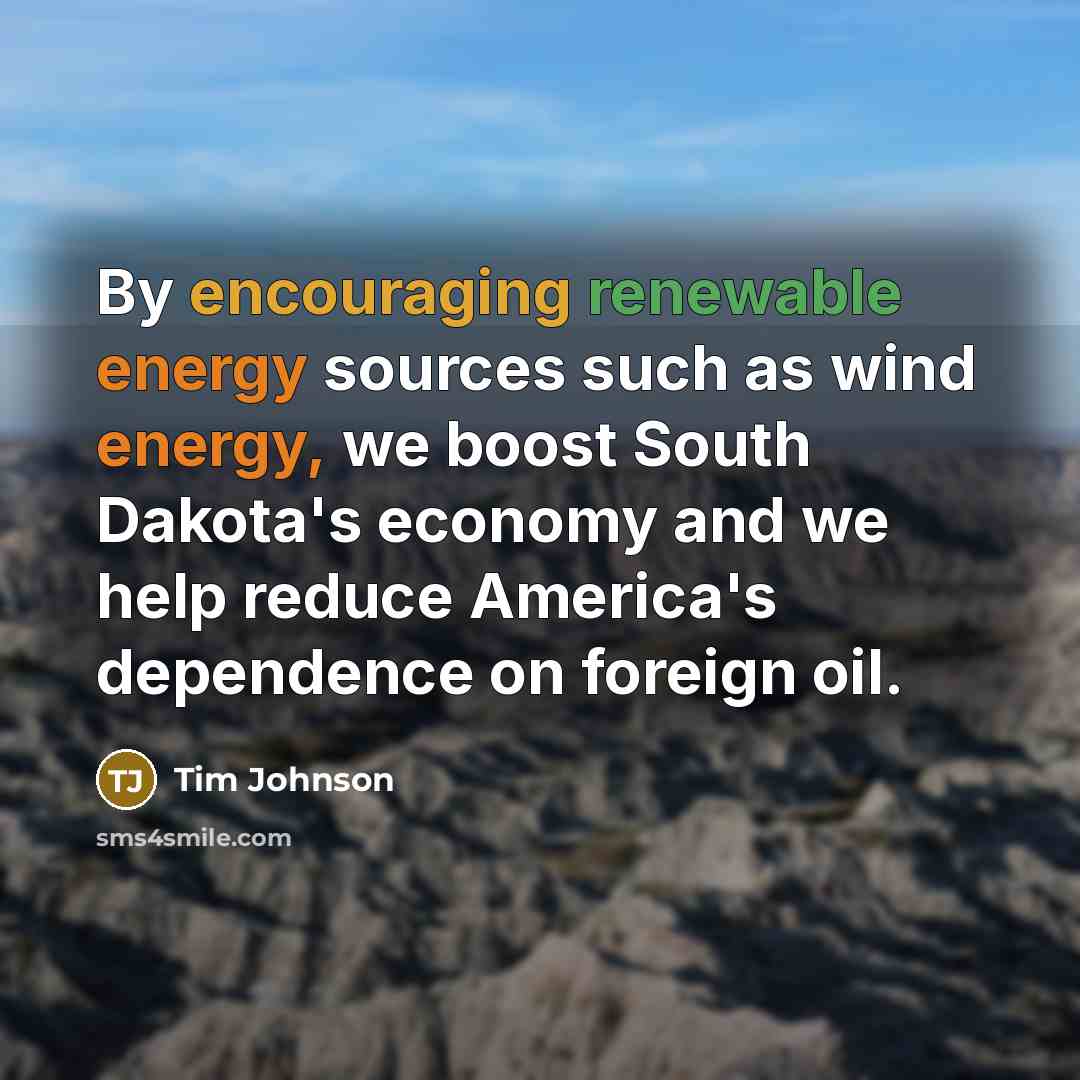 “By encouraging renewable energy sources such as wind energy, we boost South Dakota's economy and we help reduce America's dependence on foreign oil.” quote by Tim Johnson