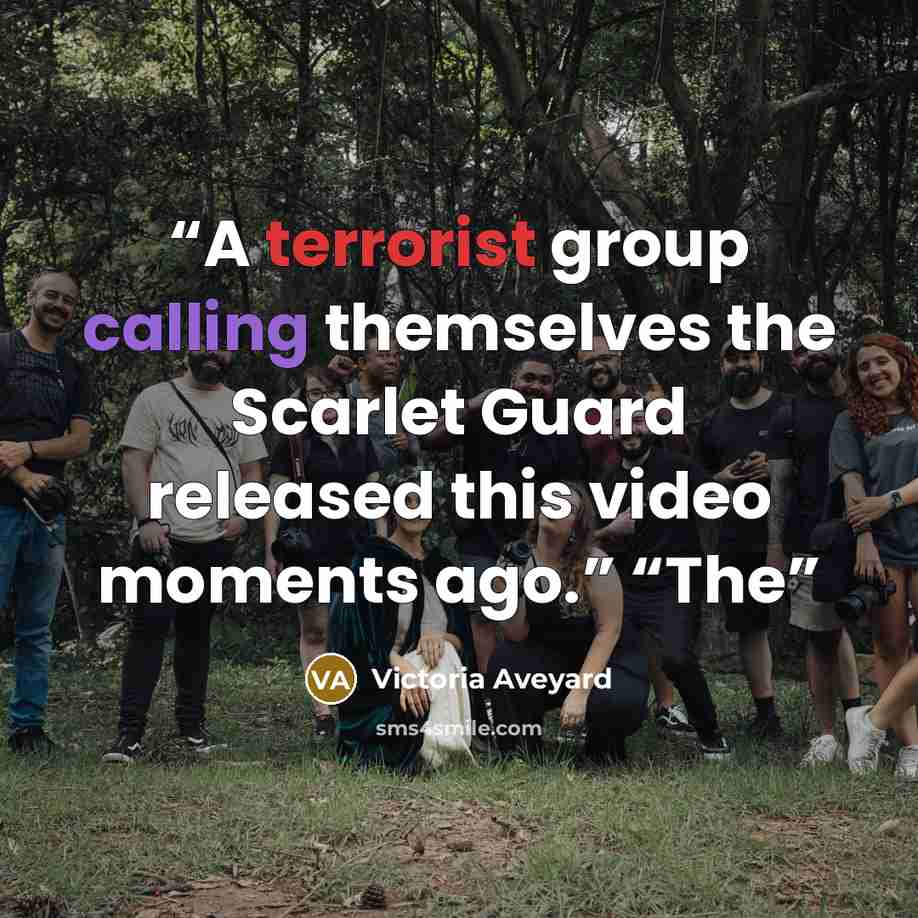 “A terrorist group calling themselves the Scarlet Guard released this video moments ago.” “The” quote by Victoria Aveyard