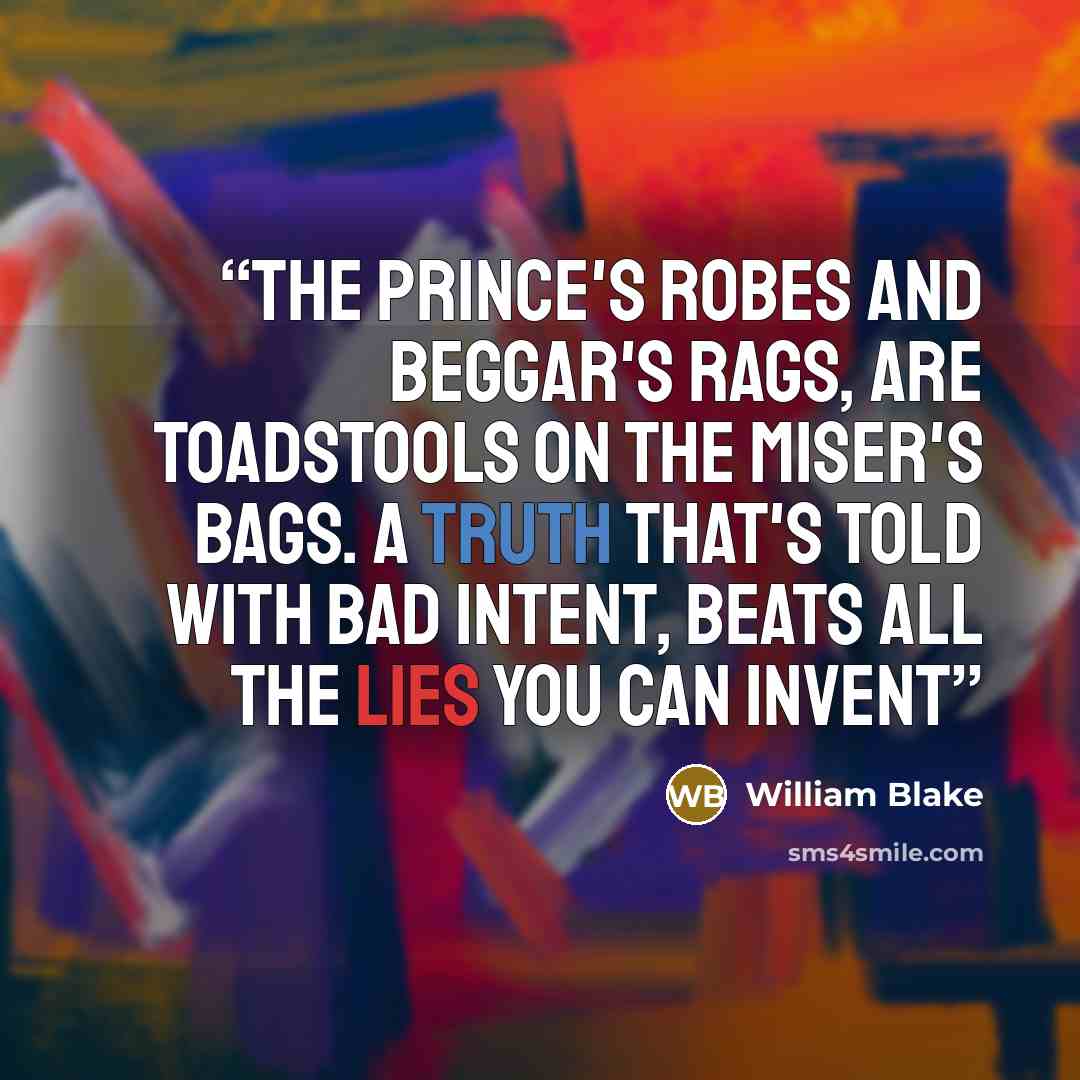 “The prince's robes and beggar's rags, Are toadstools on the miser's bags. A truth that's told with bad intent, Beats all the lies you can invent” quote by William Blake
