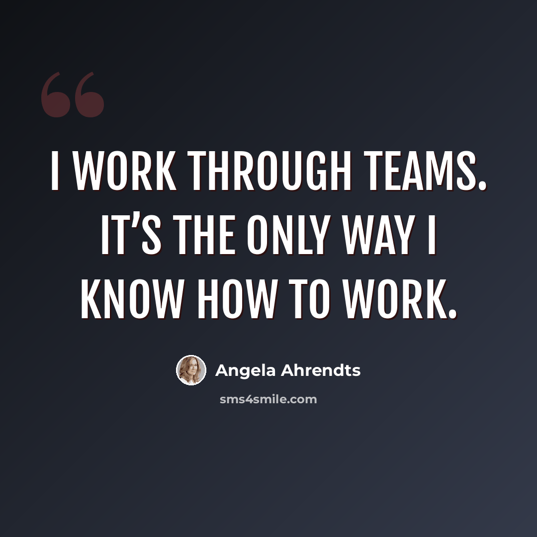 “I work through teams. It’s the only way I know how to work.” quote by Angela Ahrendts