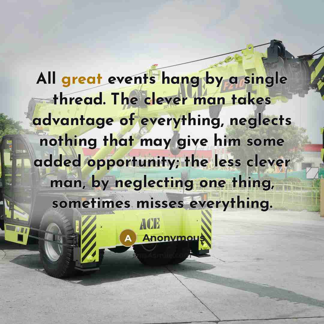 “All great events hang by a single thread. The clever man takes advantage of everything, neglects nothing that may give him some added opportunity; the less clever man, by neglecting one thing, sometimes misses everything.” quote by Anonymous