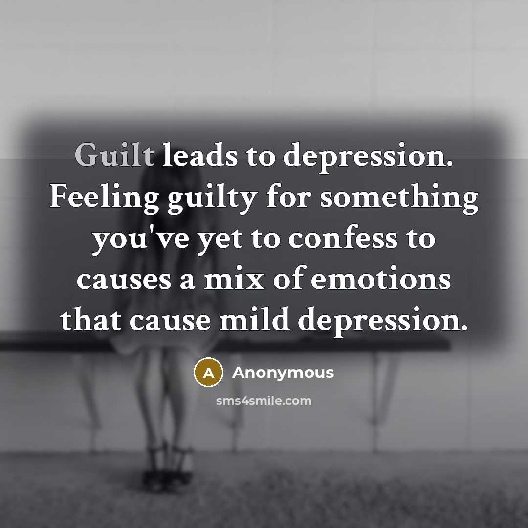 “Guilt leads to depression. Feeling guilty for something you've yet to confess to causes a mix of emotions that cause mild depression.” quote by Anonymous