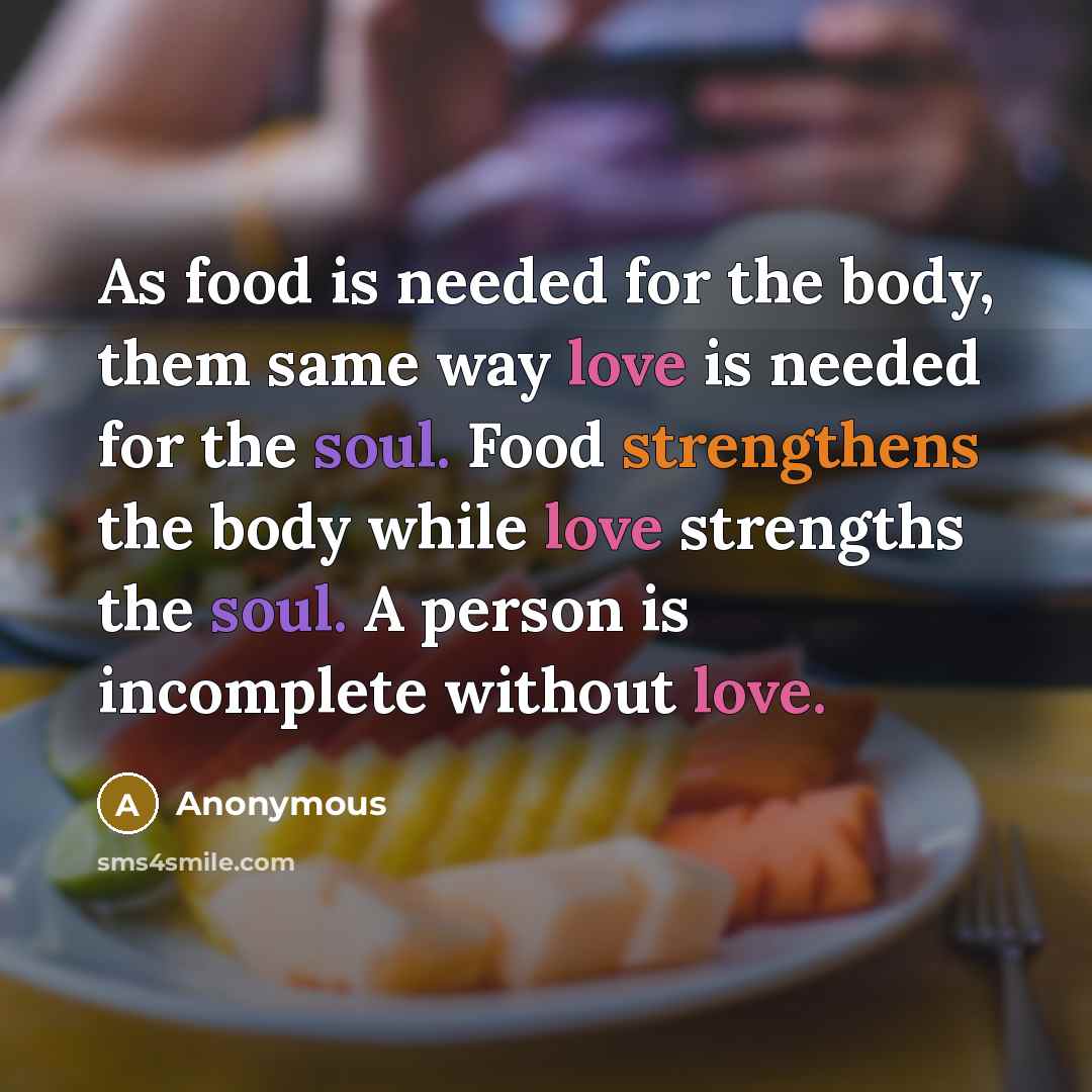“As food is needed for the body, them same way love is needed for the soul. Food strengthens the body while love strengths the soul. A person is incomplete without love.” quote by Anonymous