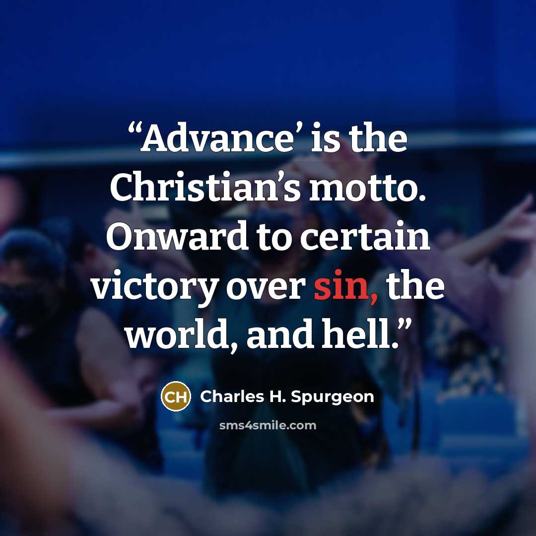 “Advance’ is the Christian’s motto. Onward to certain victory over sin, the world, and hell.” quote by Charles H. Spurgeon