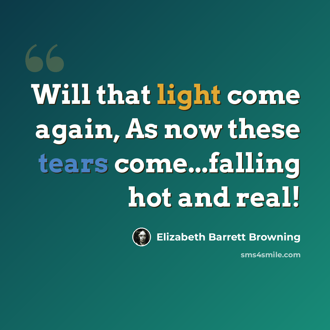 “Will that light come again, As now these tears come...falling hot and real!” quote by Elizabeth Barrett Browning