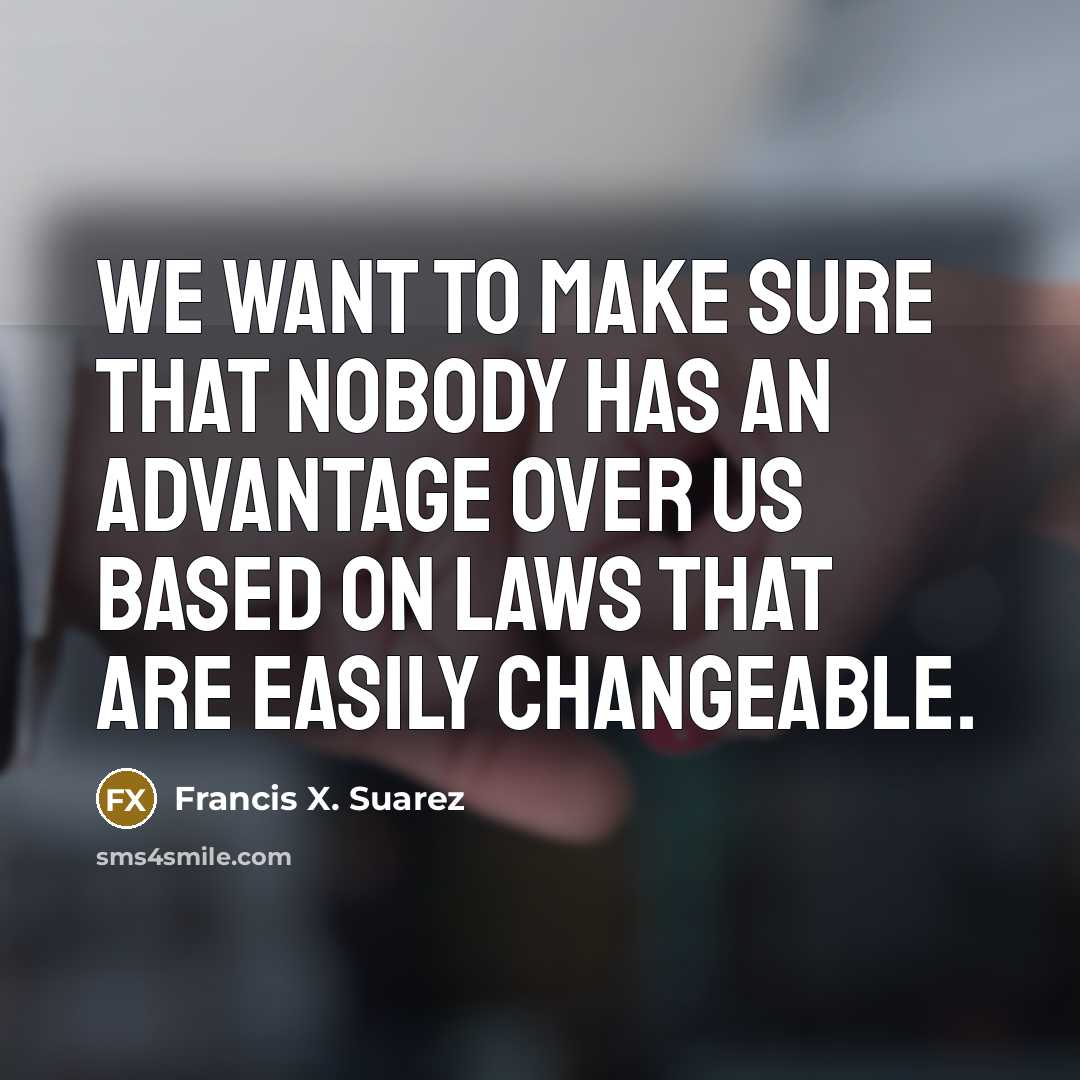 “We want to make sure that nobody has an advantage over us based on laws that are easily changeable.” quote by Francis X. Suarez
