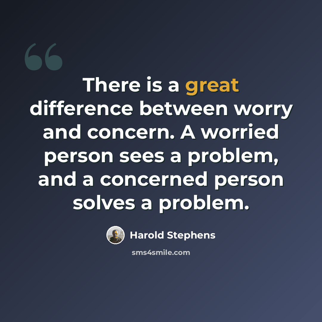 “There is a great difference between worry and concern. A worried person sees a problem, and a concerned person solves a problem.” quote by Harold Stephens