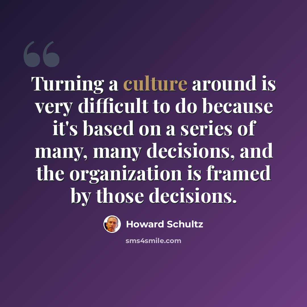 “Turning a culture around is very difficult to do because it's based on a series of many, many decisions, and the organization is framed by those decisions.” quote by Howard Schultz