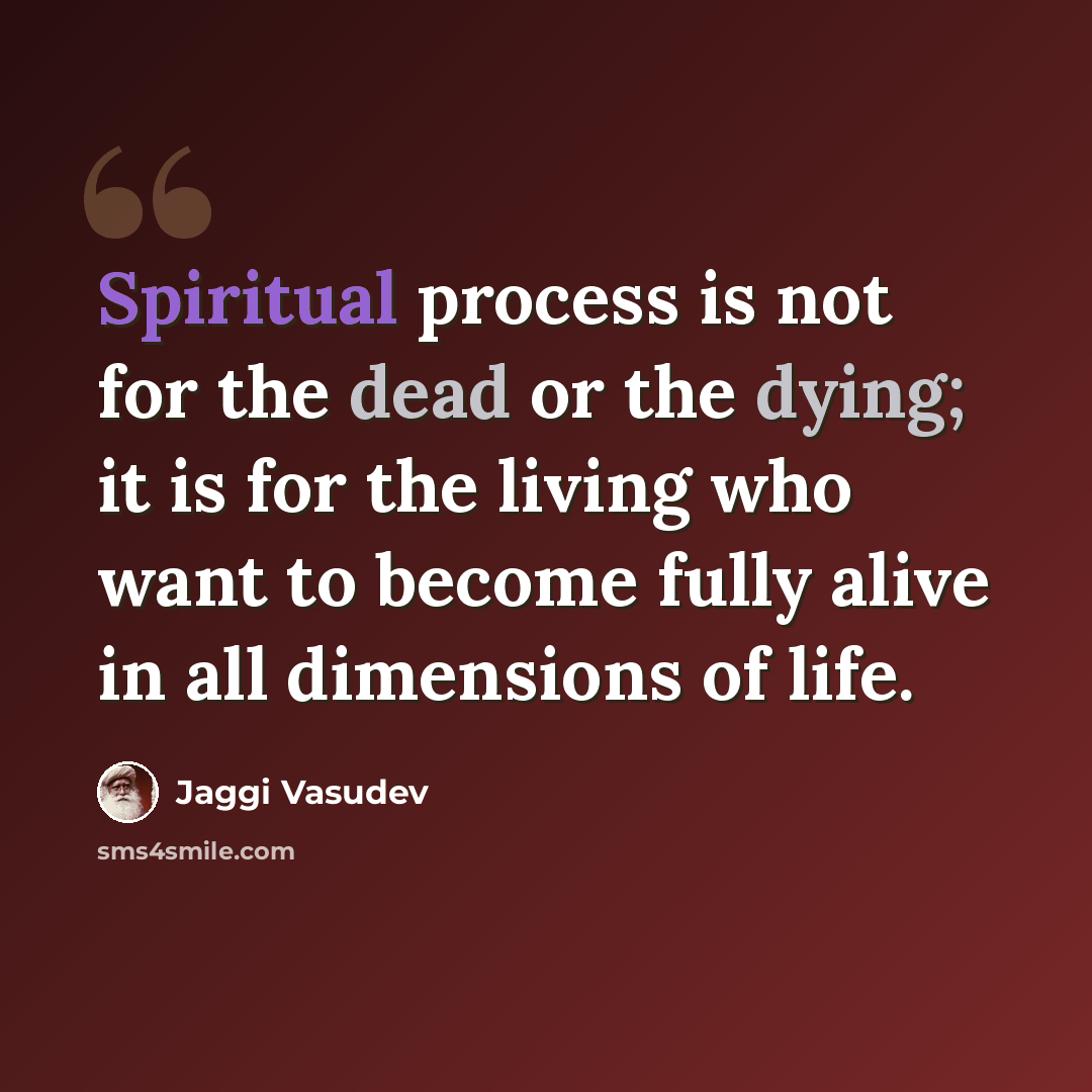 “Spiritual process is not for the dead or the dying; it is for the living who want to become fully alive in all dimensions of life.” quote by Jaggi Vasudev