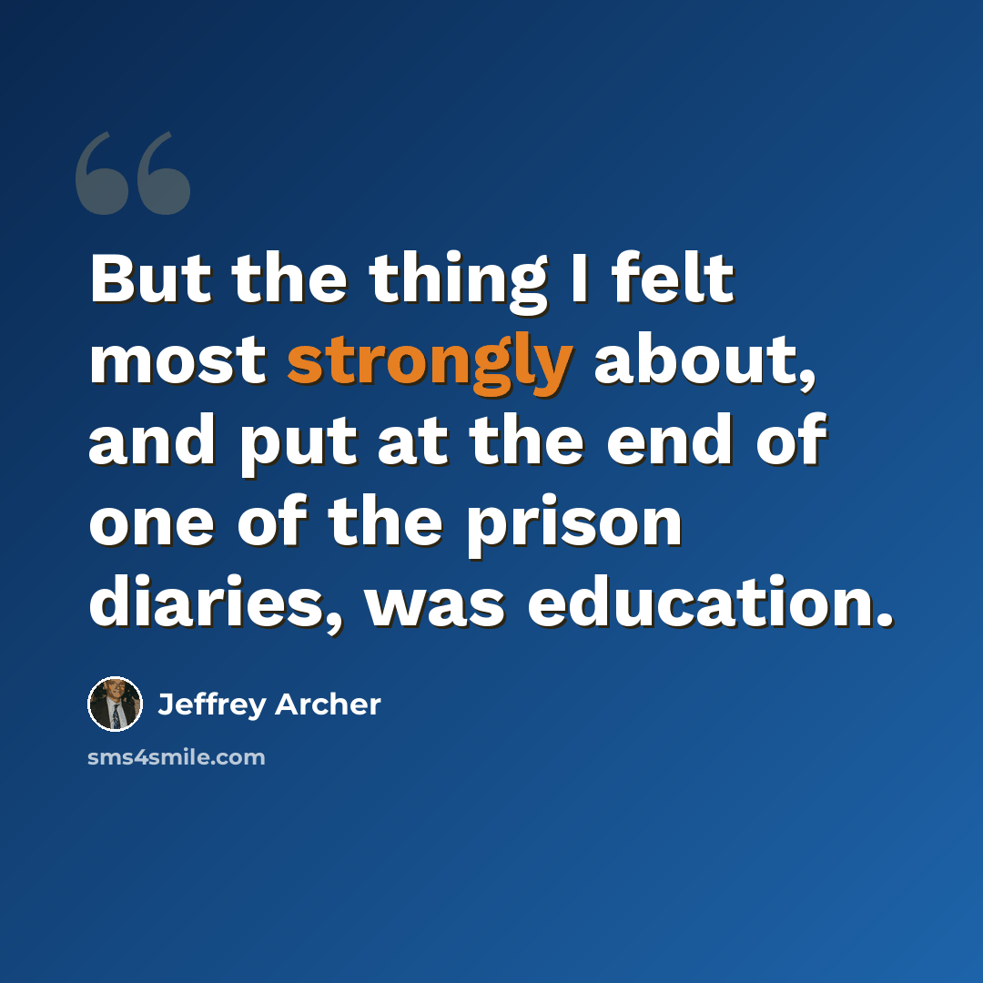 “But the thing I felt most strongly about, and put at the end of one of the prison diaries, was education.” quote by Jeffrey Archer