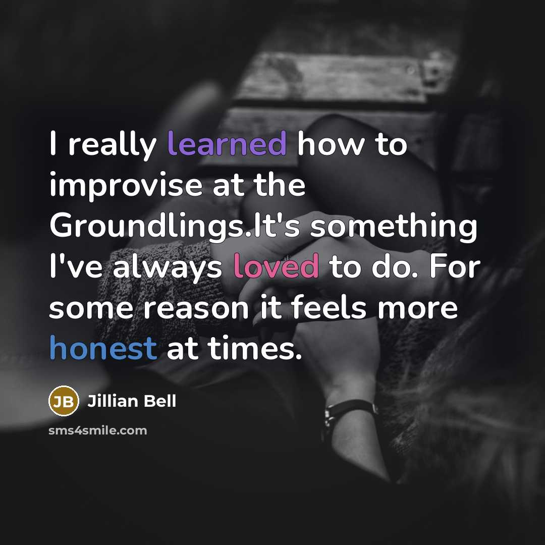 “I really learned how to improvise at the Groundlings.It's something I've always loved to do. For some reason it feels more honest at times.” quote by Jillian Bell