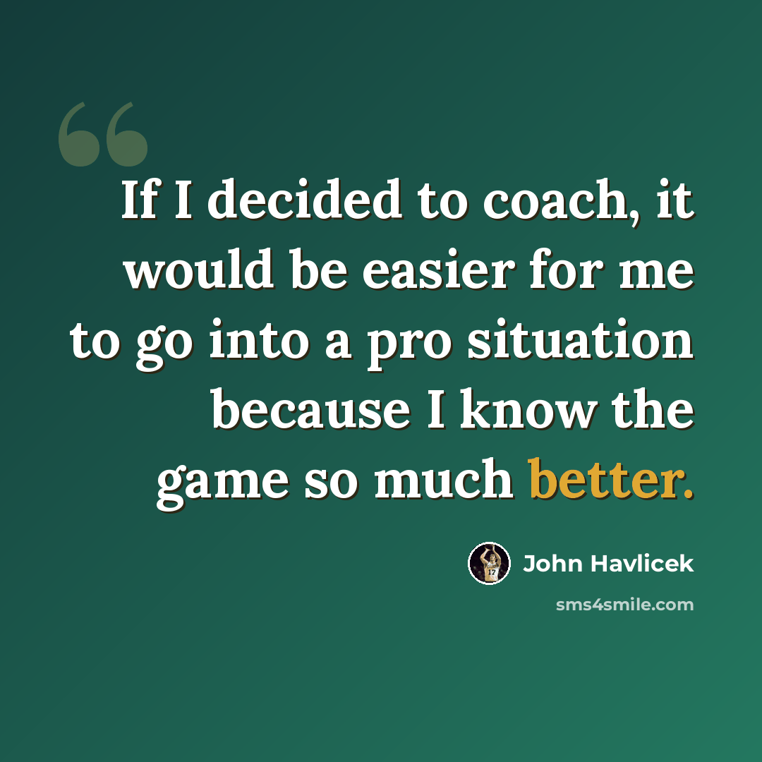 “If I decided to coach, it would be easier for me to go into a pro situation because I know the game so much better.” quote by John Havlicek
