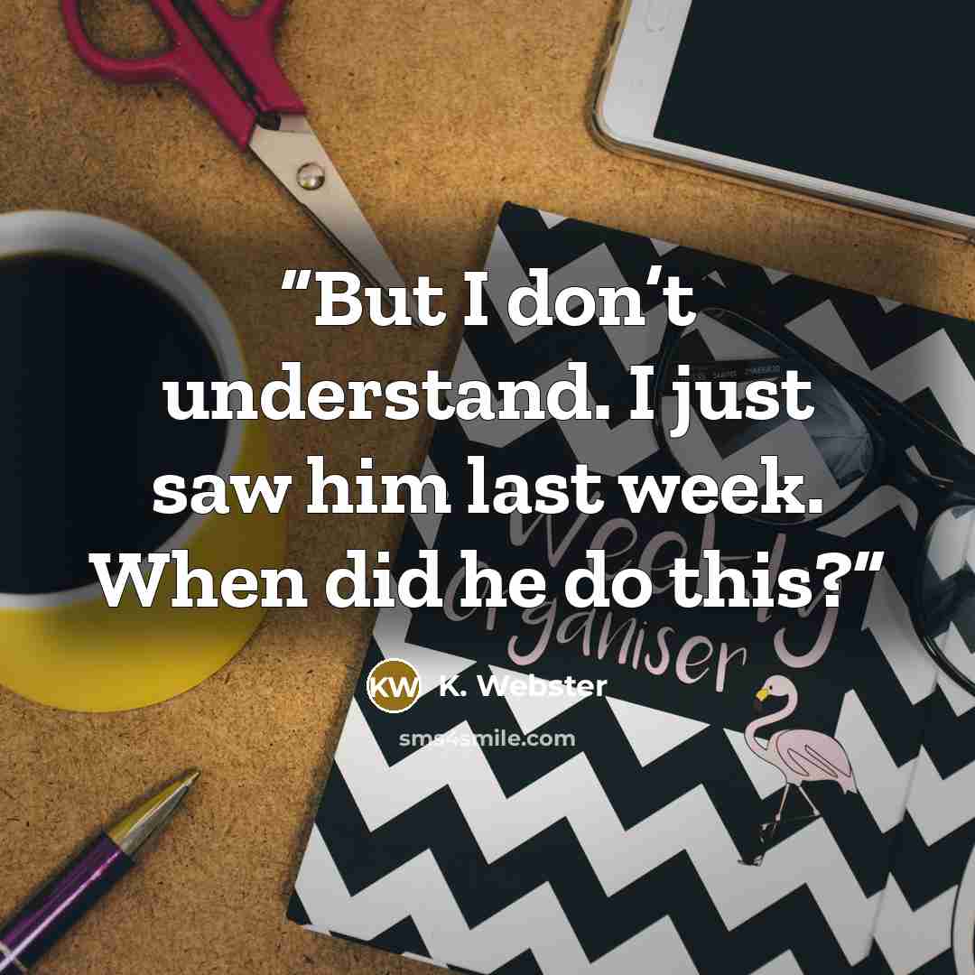 “But I don’t understand. I just saw him last week. When did he do this?” quote by K. Webster