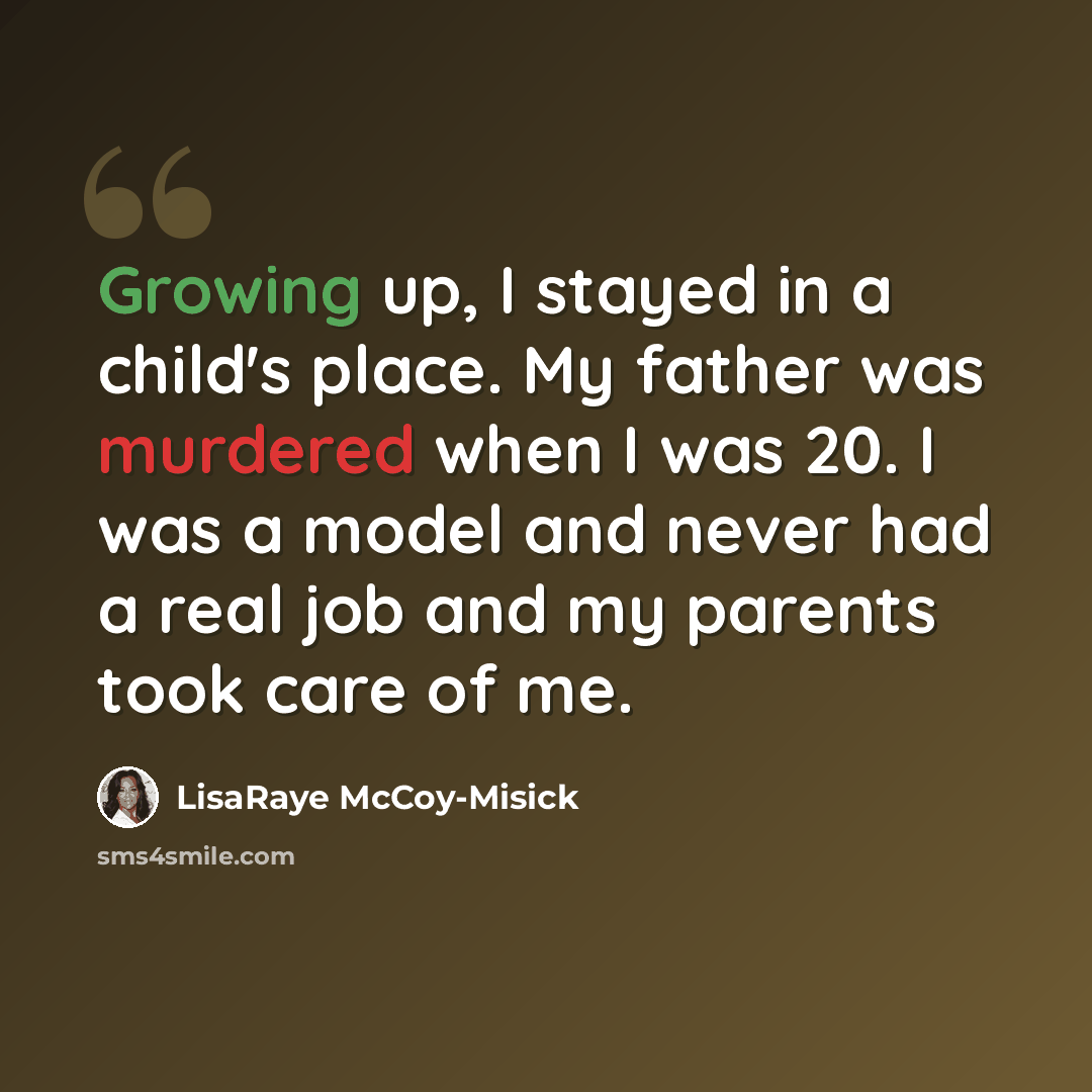 “Growing up, I stayed in a child's place. My father was murdered when I was 20. I was a model and never had a real job and my parents took care of me.” quote by LisaRaye McCoy-Misick