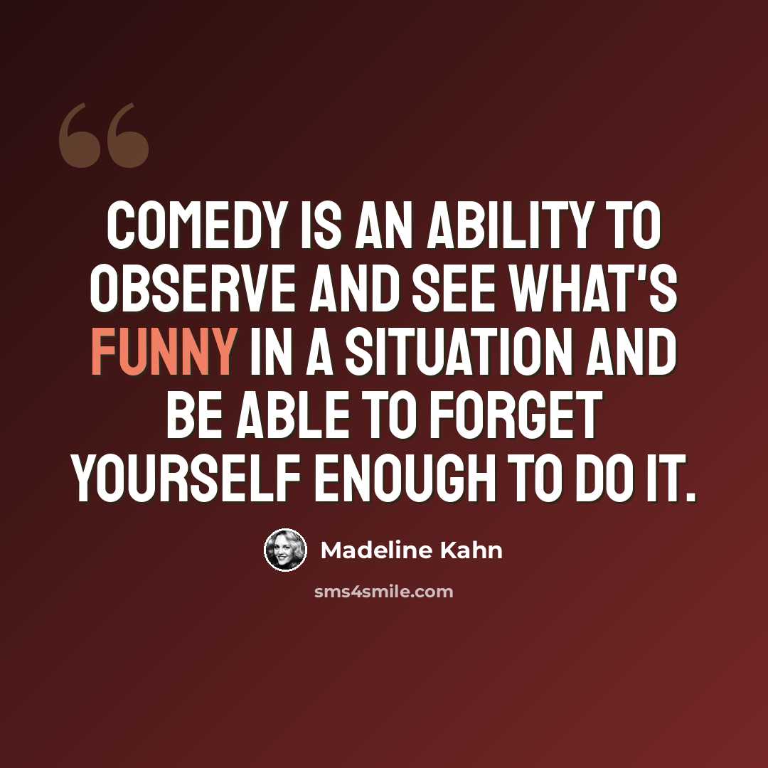 “Comedy is an ability to observe and see what's funny in a situation and be able to forget yourself enough to do it.” quote by Madeline Kahn