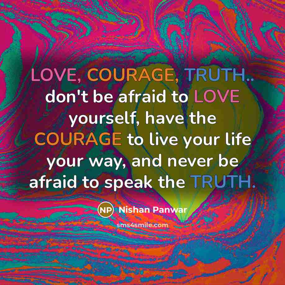 “LOVE, COURAGE, TRUTH.. don't be afraid to LOVE yourself, have the COURAGE to live your life your way, and never be afraid to speak the TRUTH.” quote by Nishan Panwar