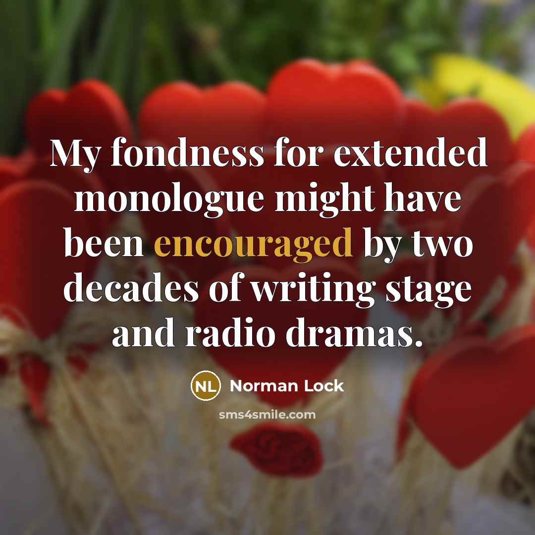 “My fondness for extended monologue might have been encouraged by two decades of writing stage and radio dramas.” quote by Norman Lock