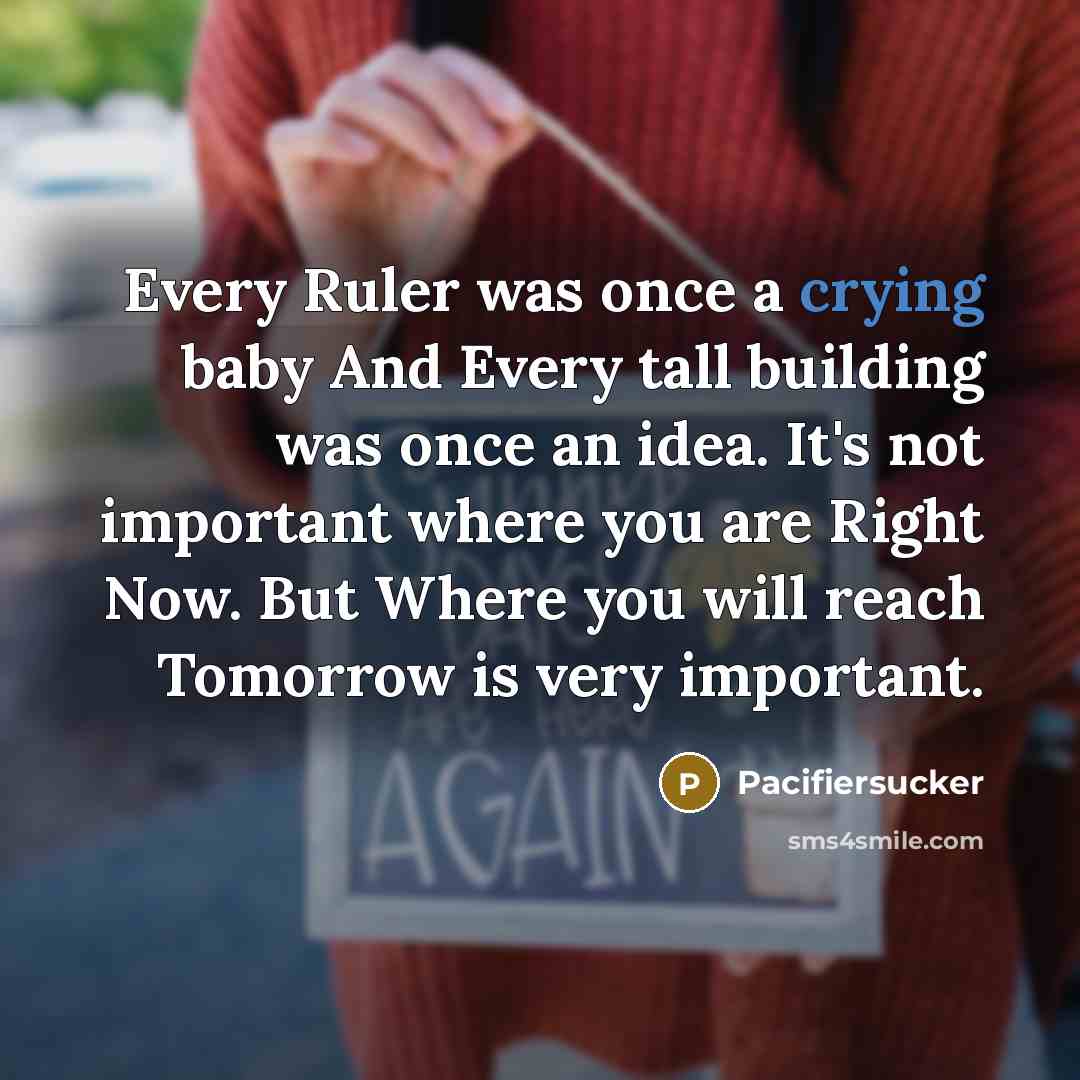 “Every Ruler was once a crying baby And Every tall building was once an idea. It's not important where you are Right Now. But Where you will reach Tomorrow is very important.” quote by Pacifiersucker