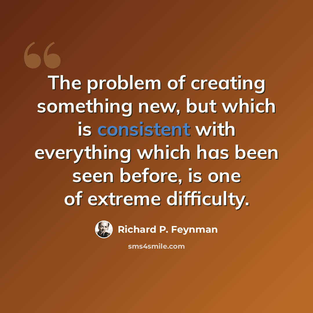 “The problem of creating something new, but which is consistent with everything which has been seen before, is one of extreme difficulty.” quote by Richard P. Feynman