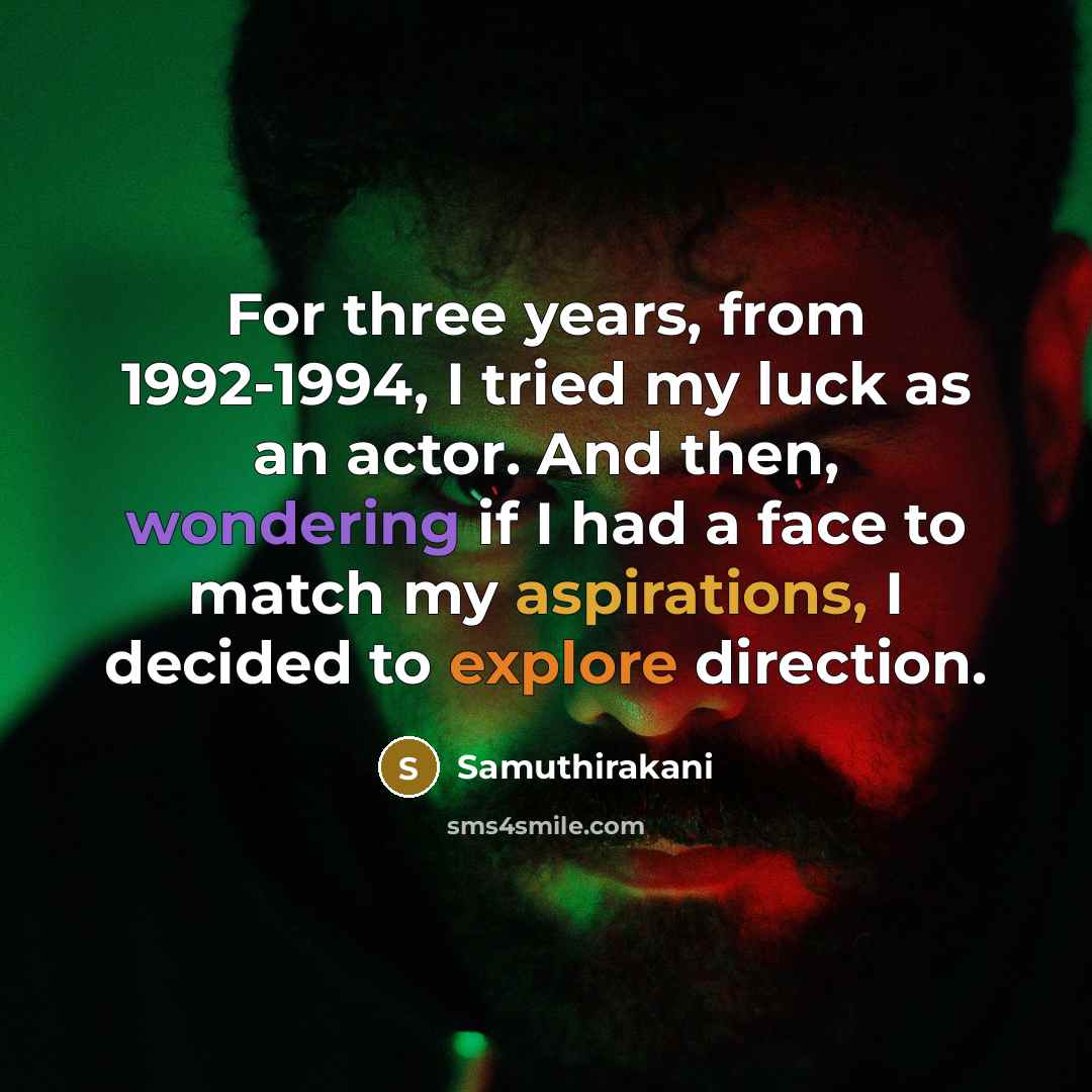 “For three years, from 1992-1994, I tried my luck as an actor. And then, wondering if I had a face to match my aspirations, I decided to explore direction.” quote by Samuthirakani