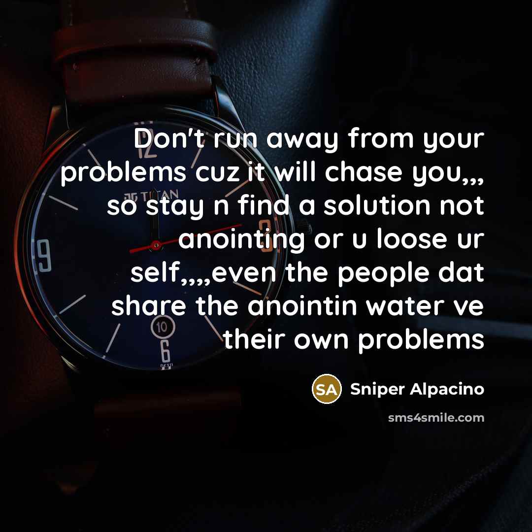 “Don't run away from your problems cuz it will chase you,,, so stay n find a solution not anointing or u loose ur self,,,,even the people dat share the anointin water ve their own problems” quote by Sniper Alpacino