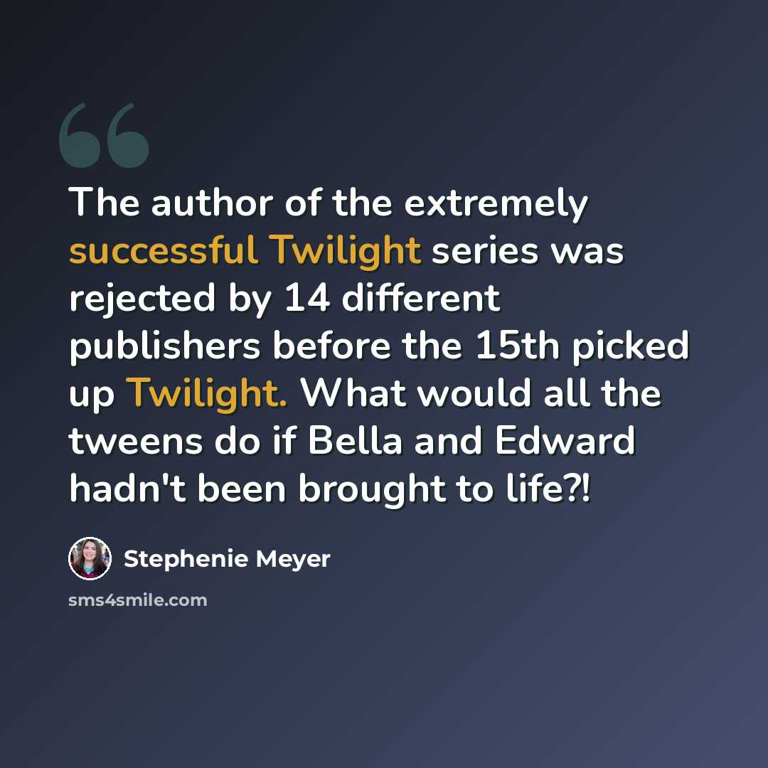 “The author of the extremely successful Twilight series was rejected by 14 different publishers before the 15th picked up Twilight. What would all the tweens do if Bella and Edward hadn't been brought to life?!” quote by Stephenie Meyer