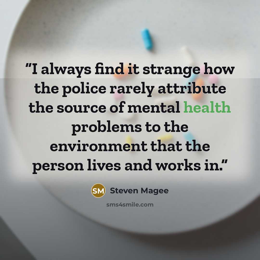 “I always find it strange how the police rarely attribute the source of mental health problems to the environment that the person lives and works in.” quote by Steven Magee