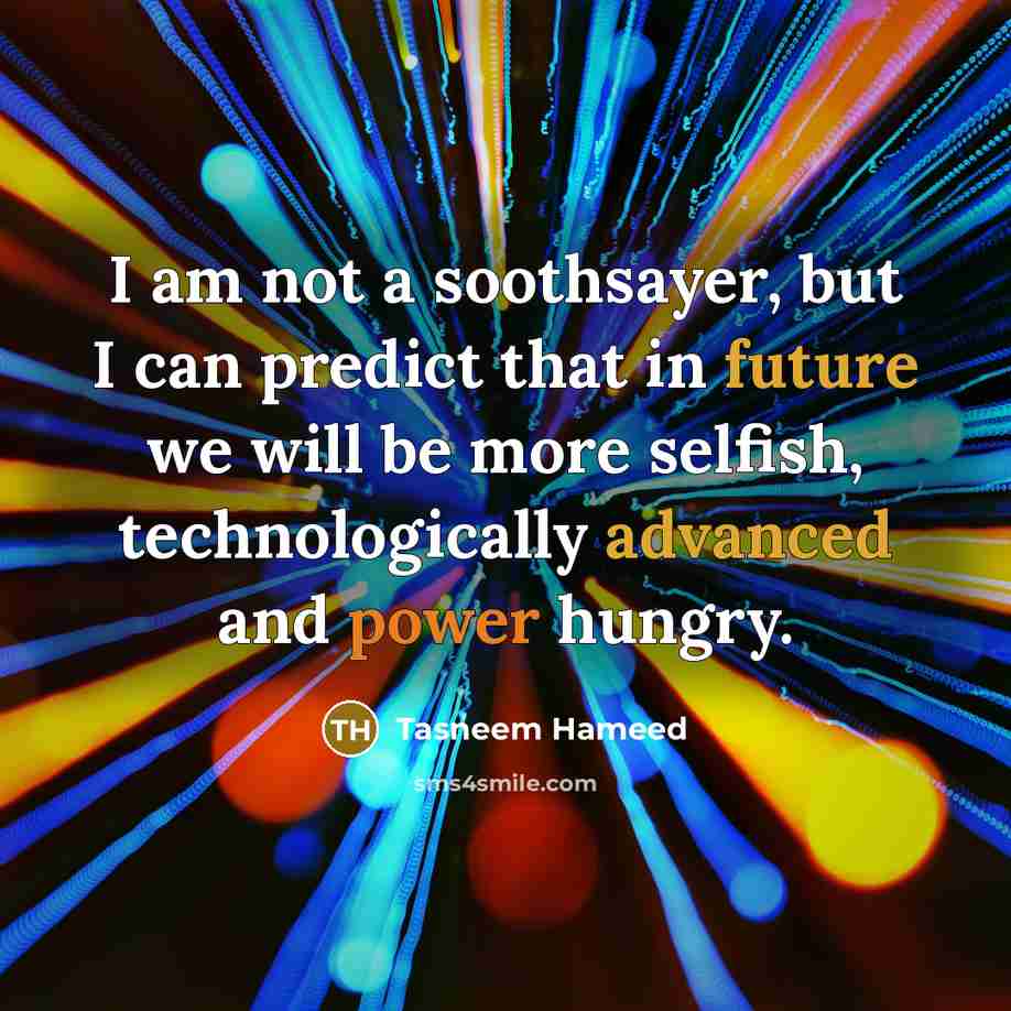“I am not a soothsayer, but I can predict that in future we will be more selfish, technologically advanced and power hungry.” quote by Tasneem Hameed