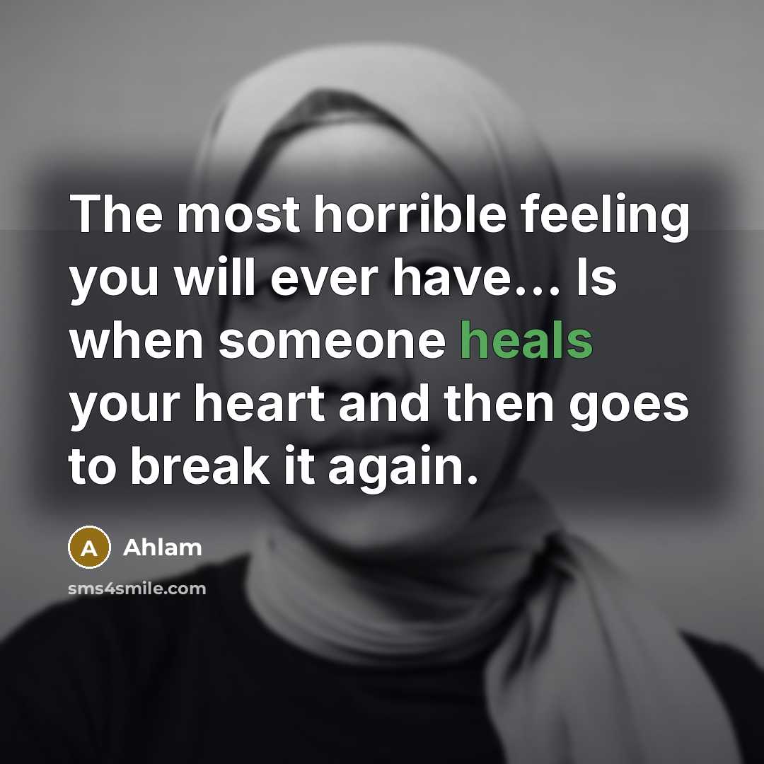 “The most horrible feeling you will ever have... Is when someone heals your heart and then goes to break it again.” quote by Ahlam