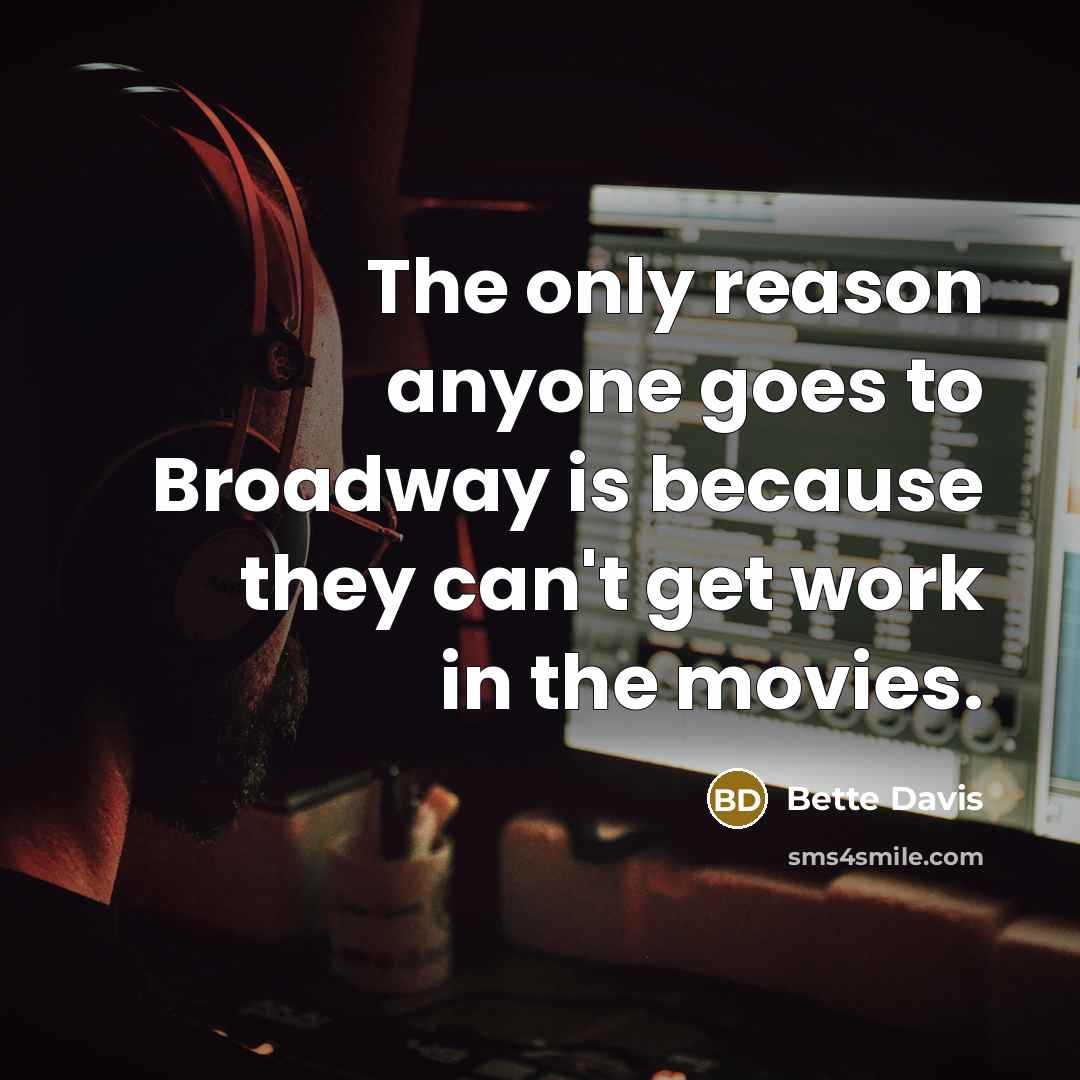 “The only reason anyone goes to Broadway is because they can't get work in the movies.” quote by Bette Davis