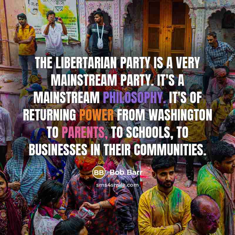 “The Libertarian Party is a very mainstream party. It's a mainstream philosophy. It's of returning power from Washington to parents, to schools, to businesses in their communities.” quote by Bob Barr