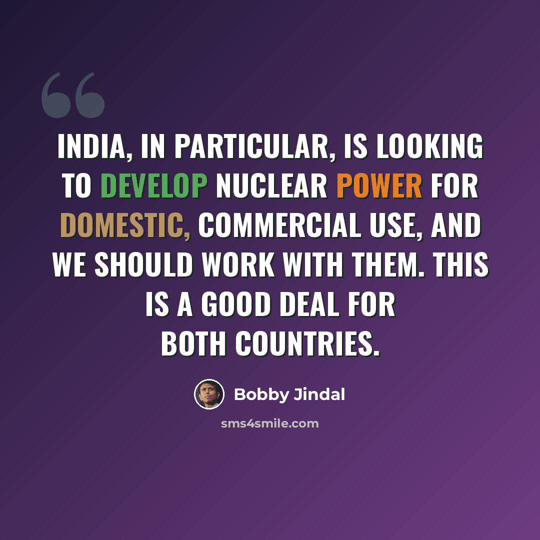 “India, in particular, is looking to develop nuclear power for domestic, commercial use, and we should work with them. This is a good deal for both countries.” quote by Bobby Jindal