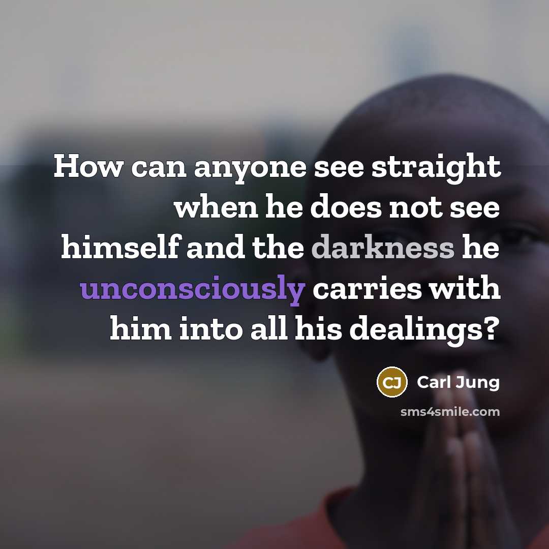“How can anyone see straight when he does not see himself and the darkness he unconsciously carries with him into all his dealings?” quote by Carl Jung