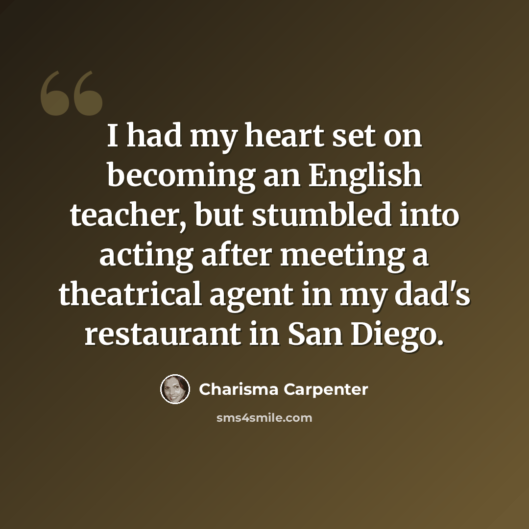 “I had my heart set on becoming an English teacher, but stumbled into acting after meeting a theatrical agent in my dad's restaurant in San Diego.” quote by Charisma Carpenter