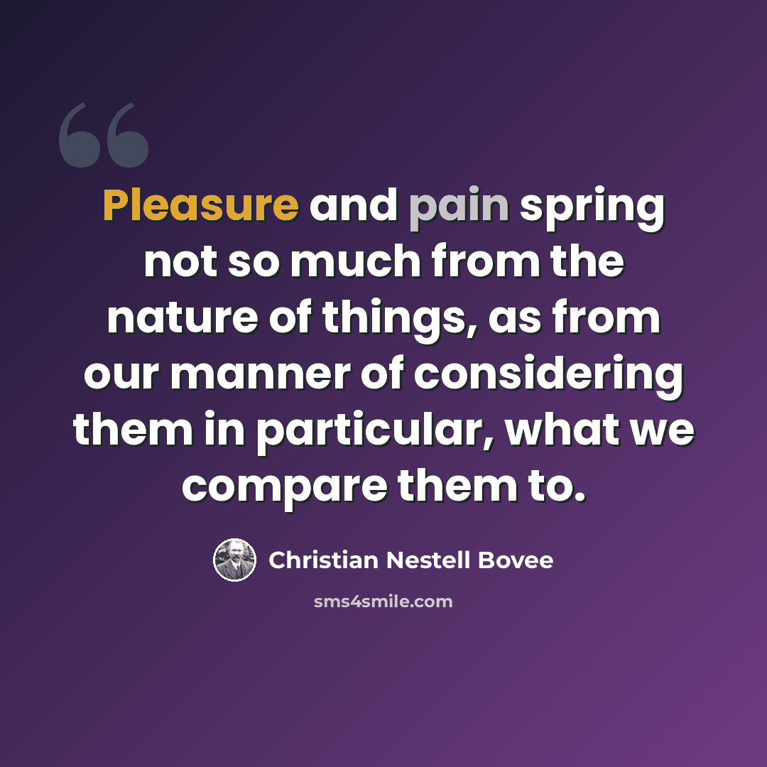 “Pleasure and pain spring not so much from the nature of things, as from our manner of considering them in particular, what we compare them to.” quote by Christian Nestell Bovee
