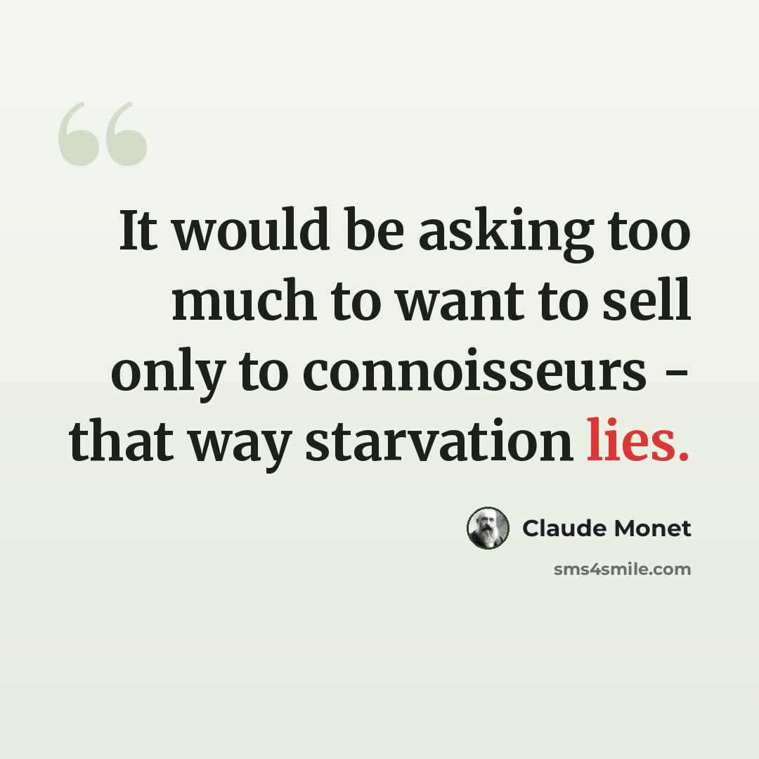 “It would be asking too much to want to sell only to connoisseurs - that way starvation lies.” quote by Claude Monet