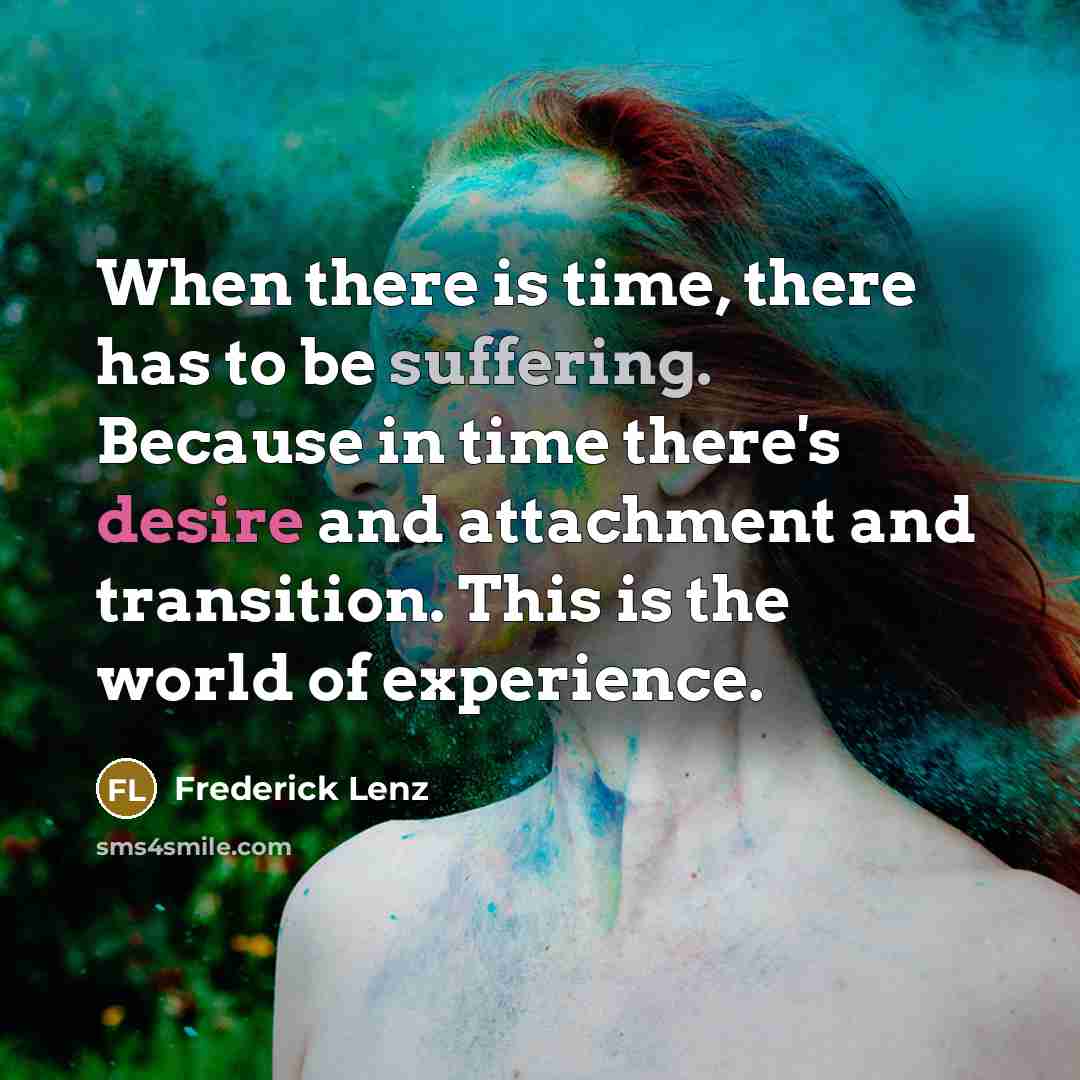 “When there is time, there has to be suffering. Because in time there's desire and attachment and transition. This is the world of experience.” quote by Frederick Lenz