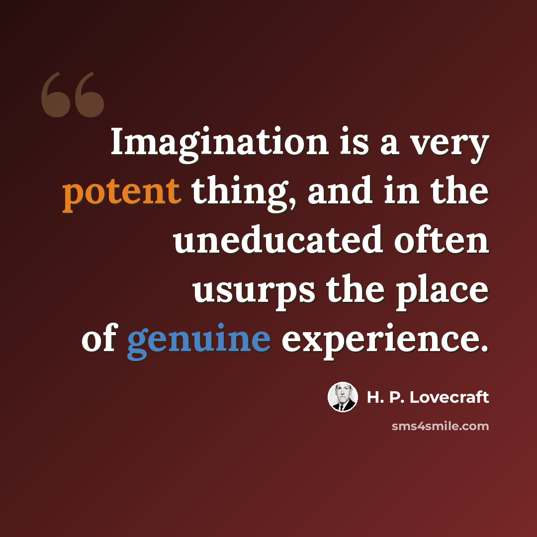 “Imagination is a very potent thing, and in the uneducated often usurps the place of genuine experience.” quote by H. P. Lovecraft
