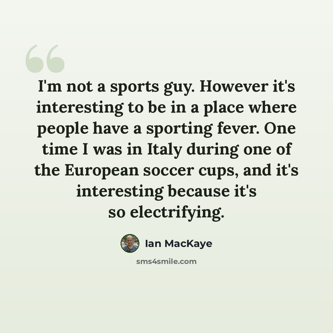 “I'm not a sports guy. However it's interesting to be in a place where people have a sporting fever. One time I was in Italy during one of the European soccer cups, and it's interesting because it's so electrifying.” quote by Ian MacKaye