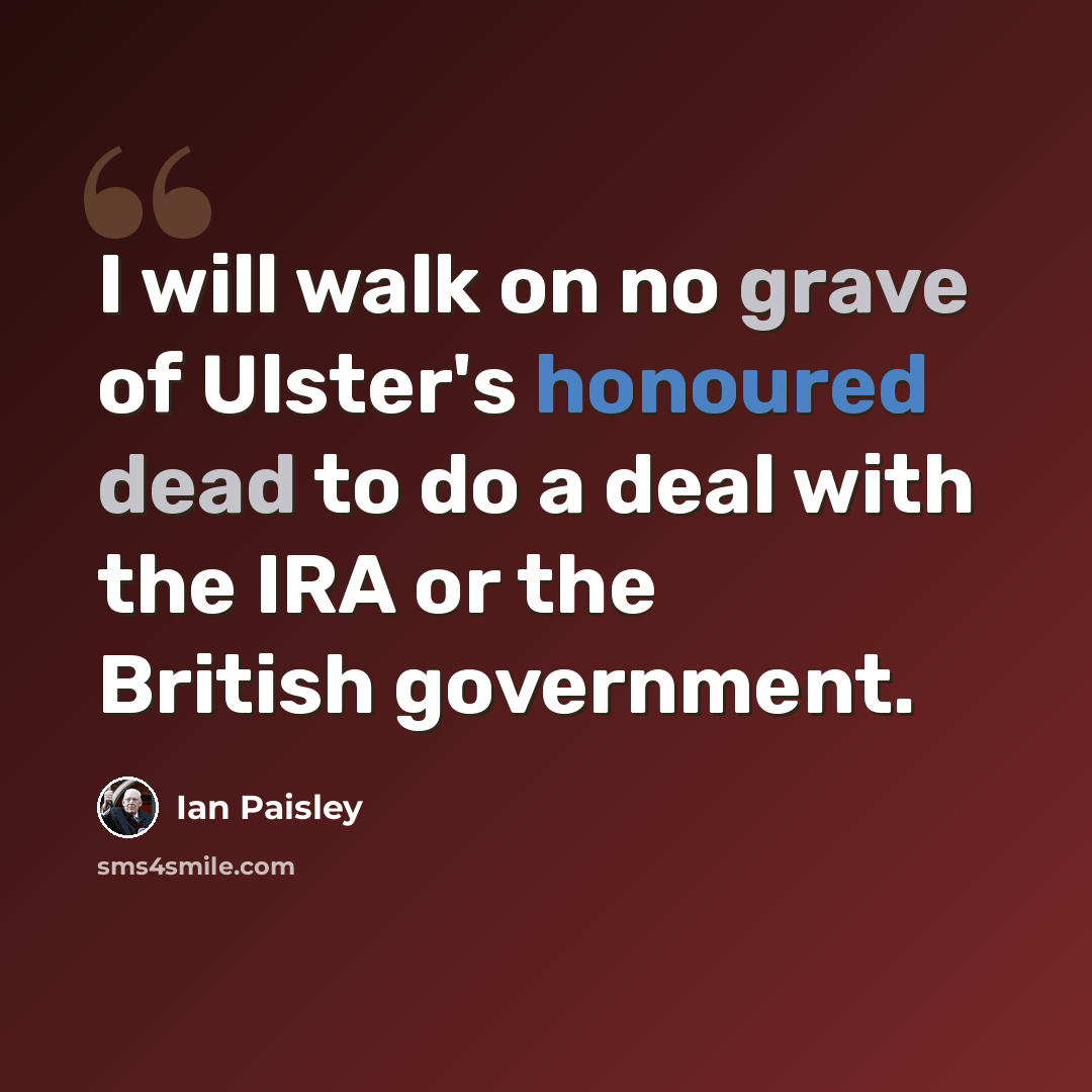 “I will walk on no grave of Ulster's honoured dead to do a deal with the IRA or the British government.” quote by Ian Paisley