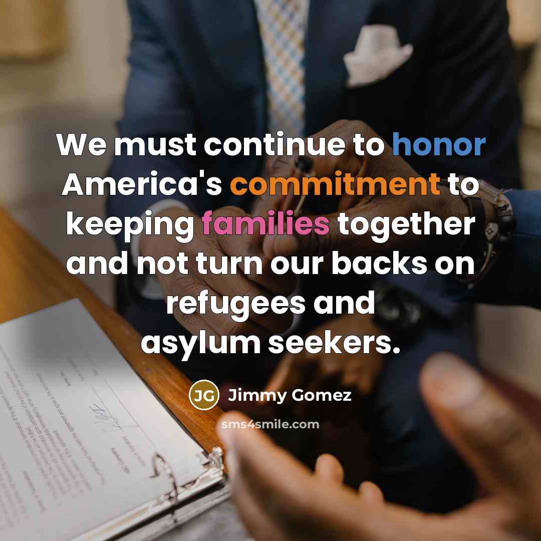 “We must continue to honor America's commitment to keeping families together and not turn our backs on refugees and asylum seekers.” quote by Jimmy Gomez