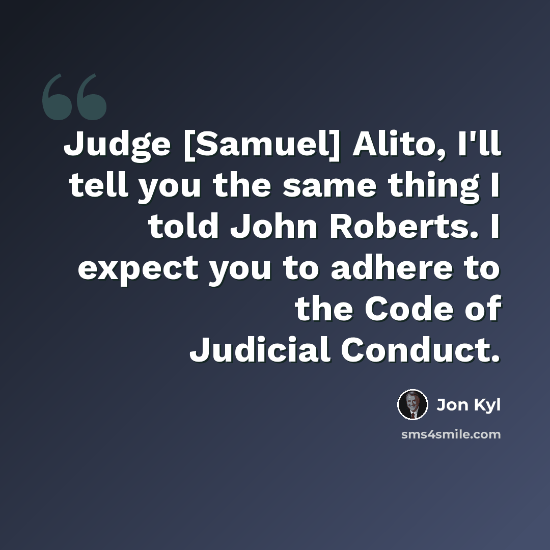 “Judge [Samuel] Alito, I'll tell you the same thing I told John Roberts. I expect you to adhere to the Code of Judicial Conduct.” quote by Jon Kyl