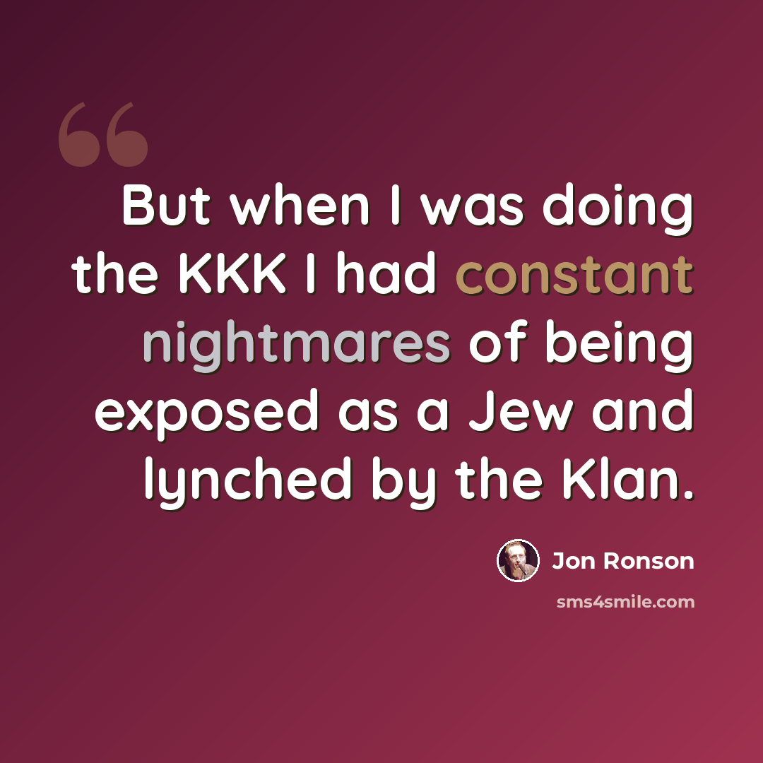 “But when I was doing the KKK I had constant nightmares of being exposed as a Jew and lynched by the Klan.” quote by Jon Ronson